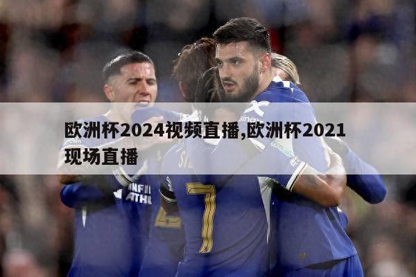 欧洲杯2024视频直播,欧洲杯2021 现场直播