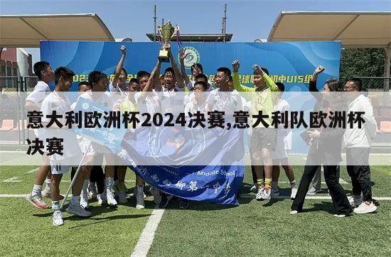 意大利欧洲杯2024决赛,意大利队欧洲杯决赛