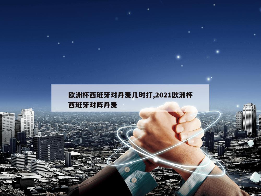 欧洲杯西班牙对丹麦几时打,2021欧洲杯西班牙对阵丹麦