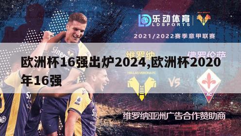 欧洲杯16强出炉2024,欧洲杯2020年16强