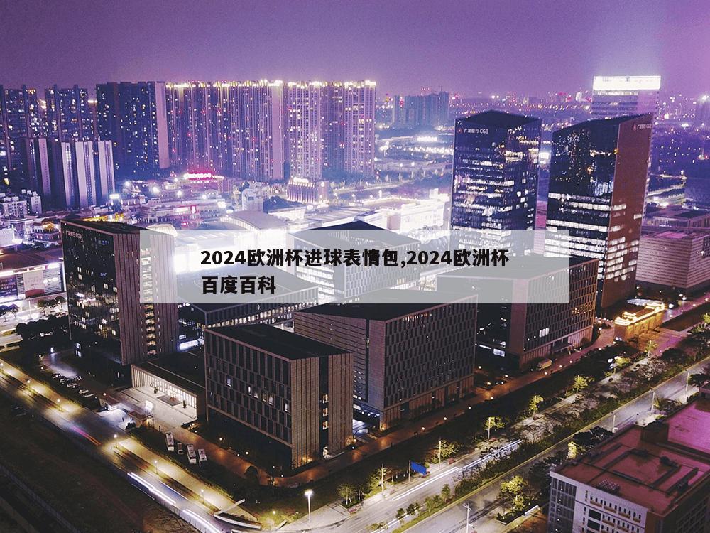 2024欧洲杯进球表情包,2024欧洲杯百度百科