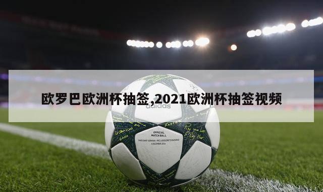 欧罗巴欧洲杯抽签,2021欧洲杯抽签视频